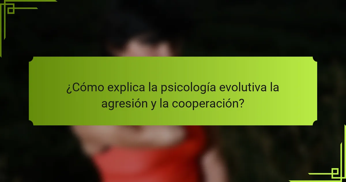 ¿Cómo explica la psicología evolutiva la agresión y la cooperación?