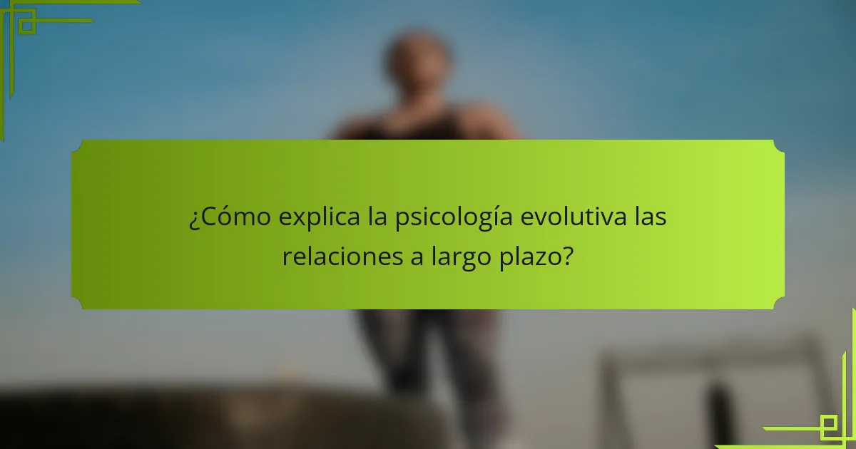 ¿Cómo explica la psicología evolutiva las relaciones a largo plazo?