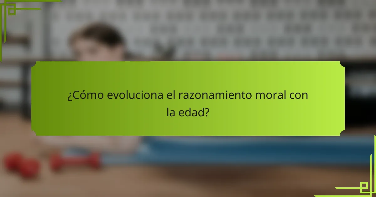 ¿Cómo evoluciona el razonamiento moral con la edad?