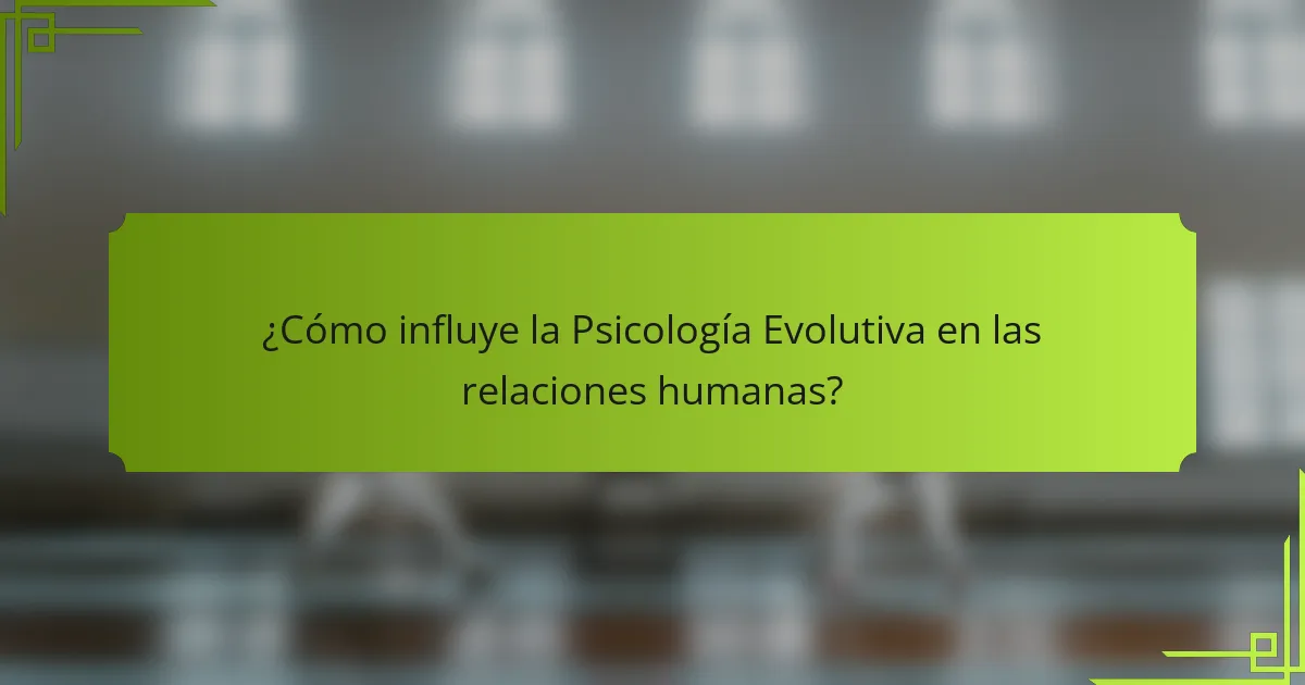 ¿Cómo influye la Psicología Evolutiva en las relaciones humanas?