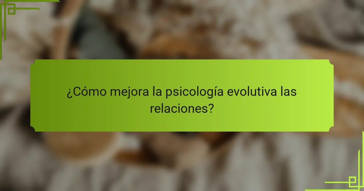 ¿Cómo mejora la psicología evolutiva las relaciones?