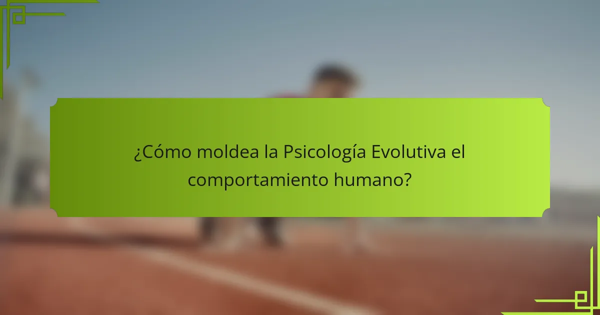 ¿Cómo moldea la Psicología Evolutiva el comportamiento humano?