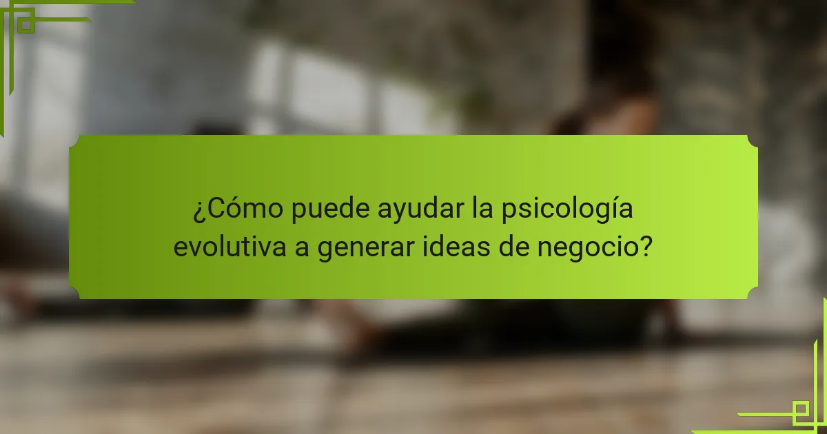 ¿Cómo puede ayudar la psicología evolutiva a generar ideas de negocio?