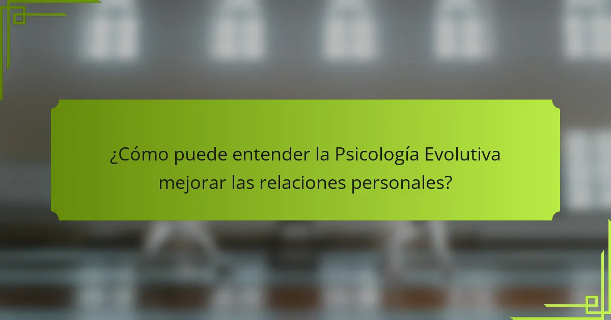 ¿Cómo puede entender la Psicología Evolutiva mejorar las relaciones personales?