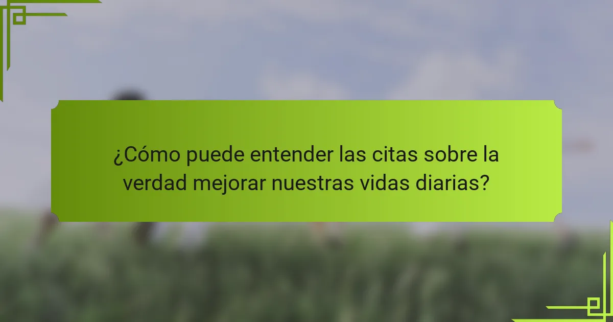 ¿Cómo puede entender las citas sobre la verdad mejorar nuestras vidas diarias?