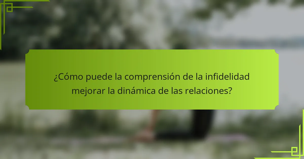 ¿Cómo puede la comprensión de la infidelidad mejorar la dinámica de las relaciones?