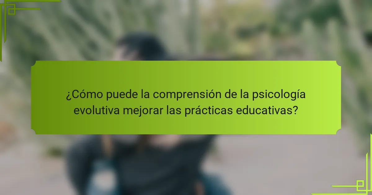 ¿Cómo puede la comprensión de la psicología evolutiva mejorar las prácticas educativas?