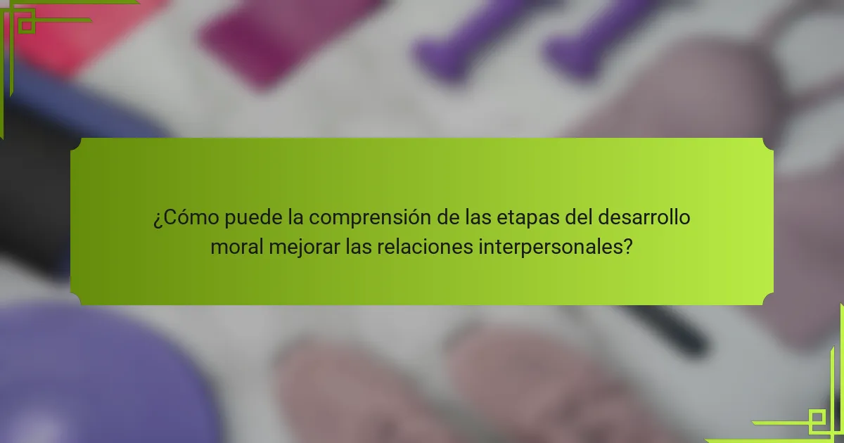 ¿Cómo puede la comprensión de las etapas del desarrollo moral mejorar las relaciones interpersonales?