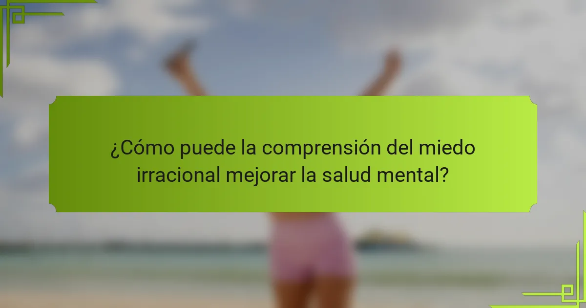 ¿Cómo puede la comprensión del miedo irracional mejorar la salud mental?