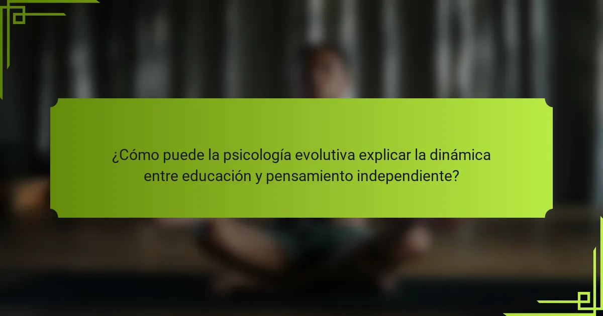 ¿Cómo puede la psicología evolutiva explicar la dinámica entre educación y pensamiento independiente?