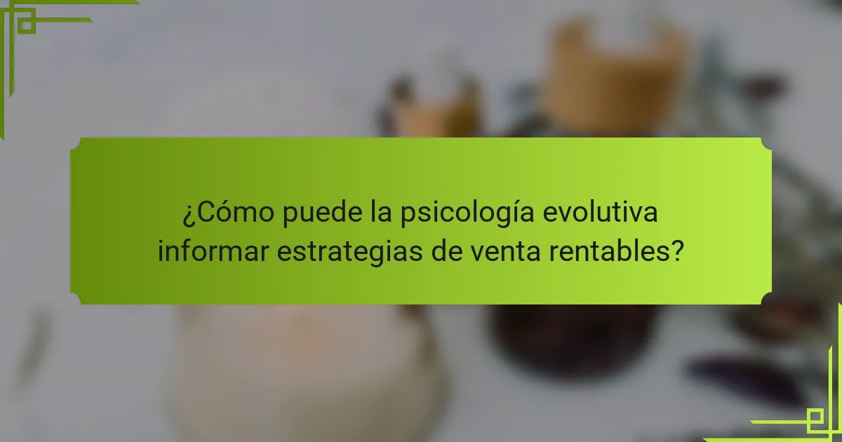 ¿Cómo puede la psicología evolutiva informar estrategias de venta rentables?