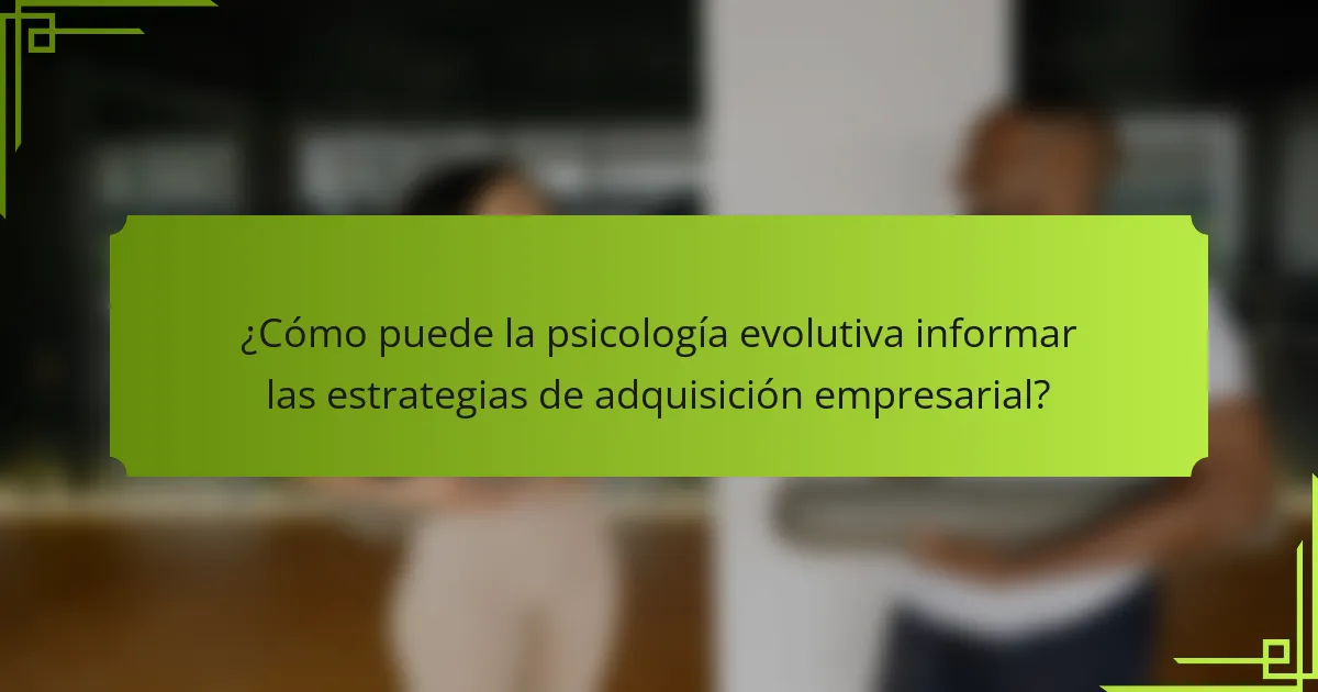 ¿Cómo puede la psicología evolutiva informar las estrategias de adquisición empresarial?