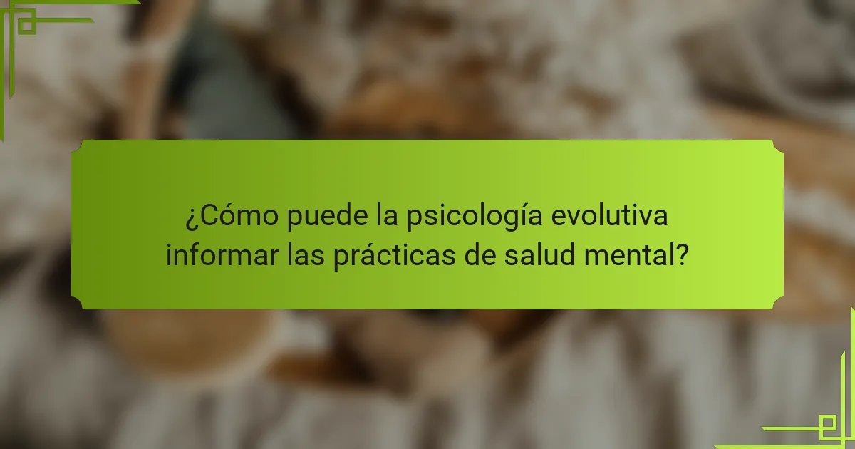 ¿Cómo puede la psicología evolutiva informar las prácticas de salud mental?