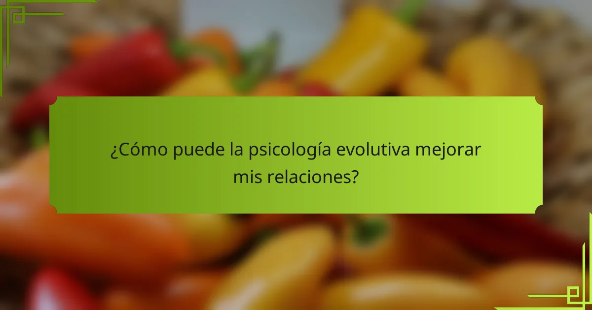 ¿Cómo puede la psicología evolutiva mejorar mis relaciones?