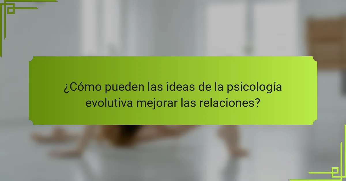 ¿Cómo pueden las ideas de la psicología evolutiva mejorar las relaciones?