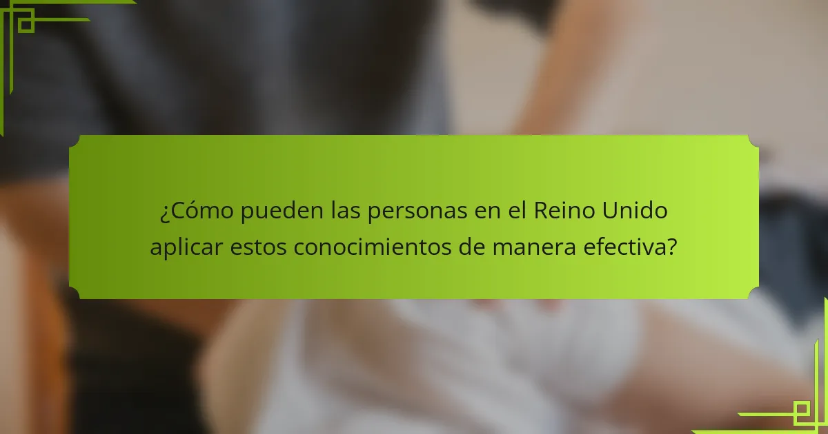 ¿Cómo pueden las personas en el Reino Unido aplicar estos conocimientos de manera efectiva?