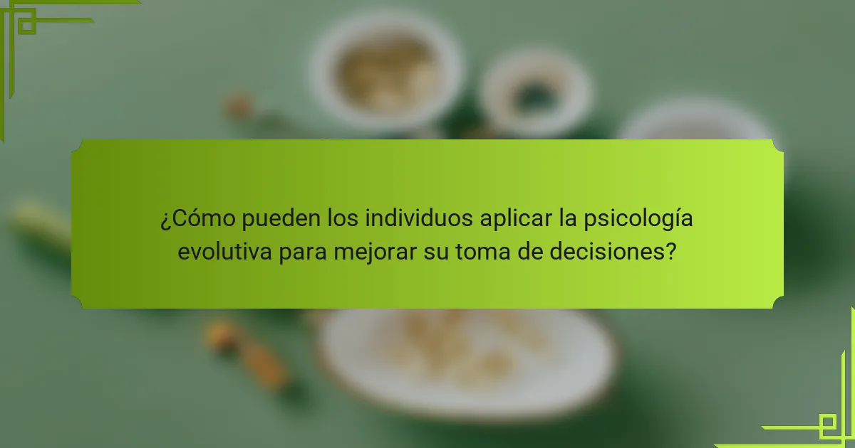 ¿Cómo pueden los individuos aplicar la psicología evolutiva para mejorar su toma de decisiones?