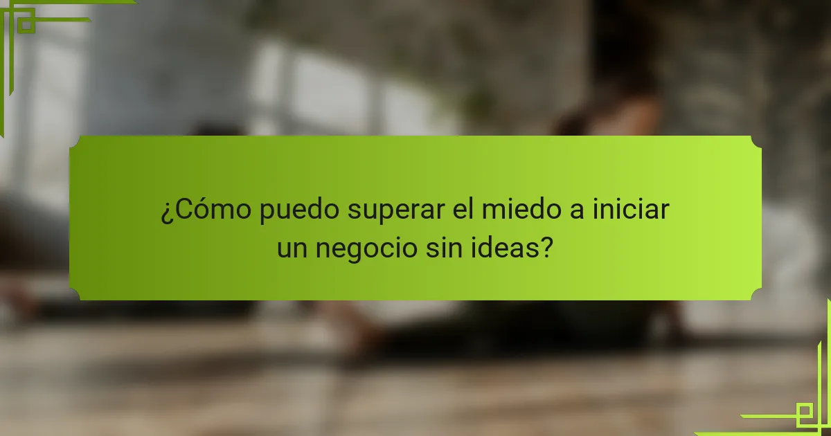 ¿Cómo puedo superar el miedo a iniciar un negocio sin ideas?