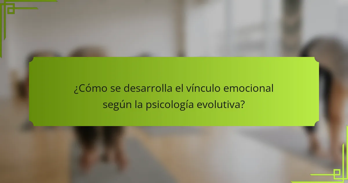 ¿Cómo se desarrolla el vínculo emocional según la psicología evolutiva?
