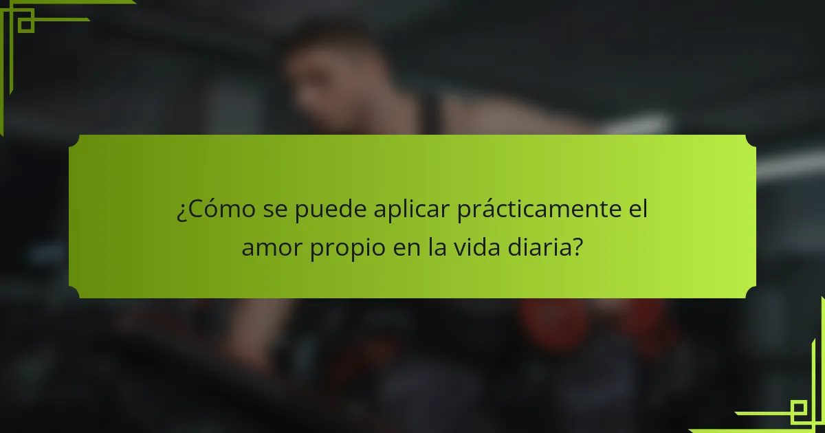 ¿Cómo se puede aplicar prácticamente el amor propio en la vida diaria?