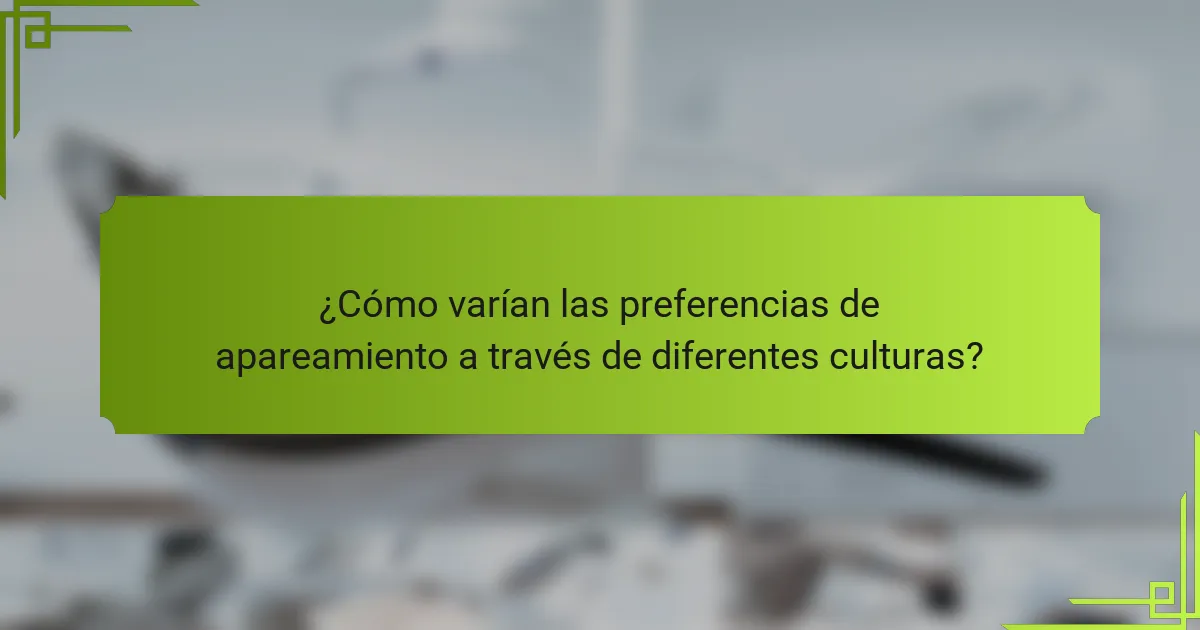 ¿Cómo varían las preferencias de apareamiento a través de diferentes culturas?