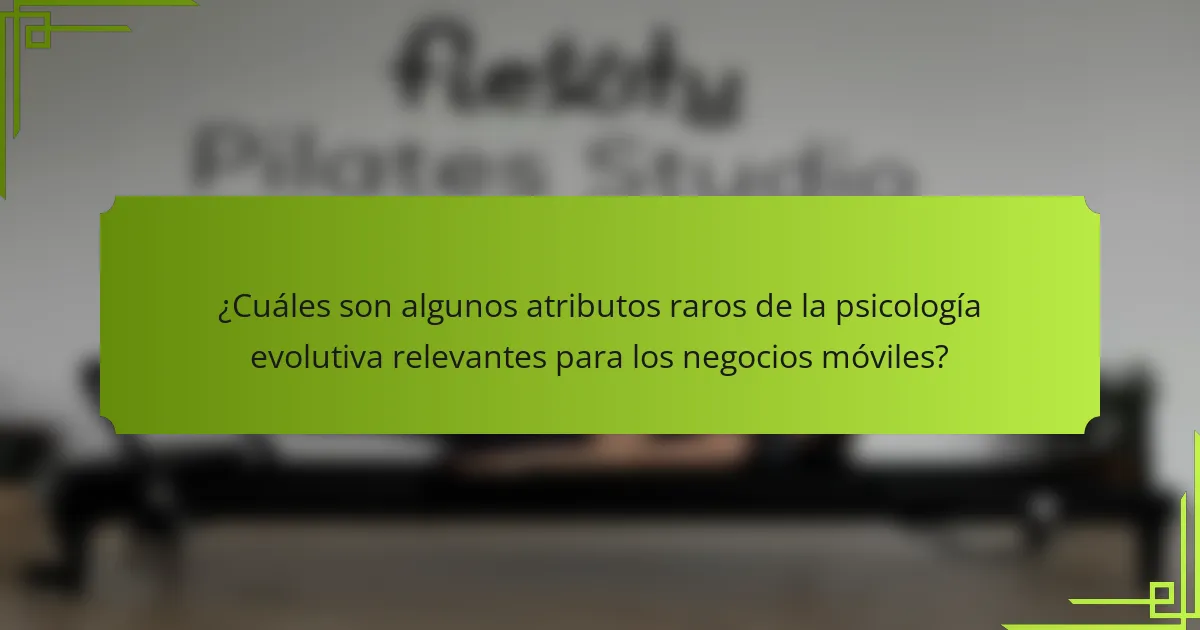¿Cuáles son algunos atributos raros de la psicología evolutiva relevantes para los negocios móviles?