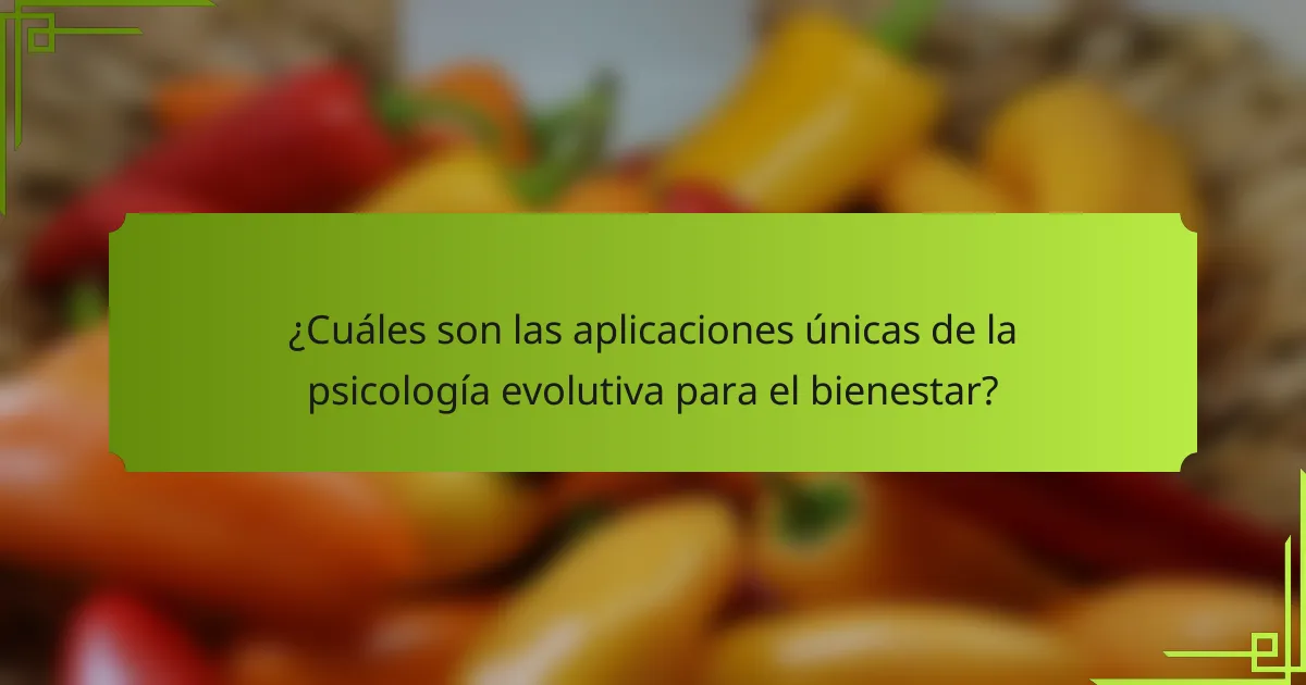 ¿Cuáles son las aplicaciones únicas de la psicología evolutiva para el bienestar?