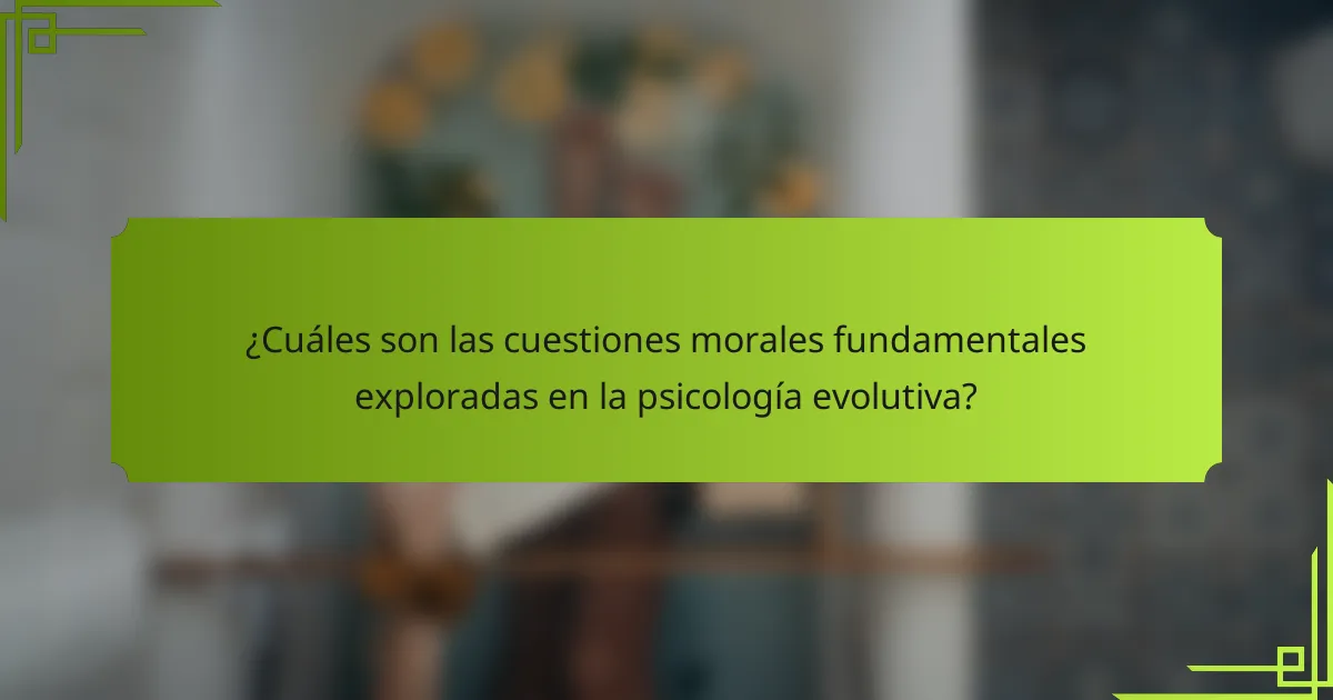 ¿Cuáles son las cuestiones morales fundamentales exploradas en la psicología evolutiva?