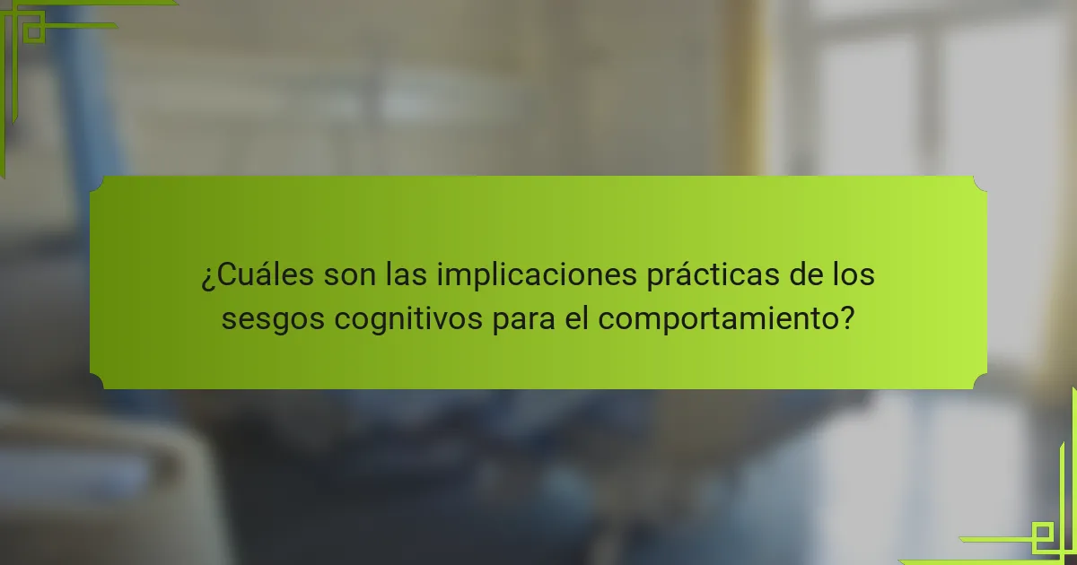 ¿Cuáles son las implicaciones prácticas de los sesgos cognitivos para el comportamiento?