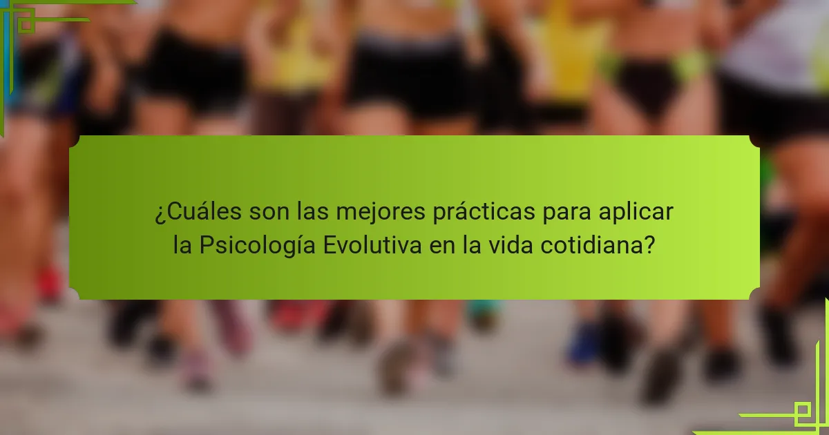 ¿Cuáles son las mejores prácticas para aplicar la Psicología Evolutiva en la vida cotidiana?