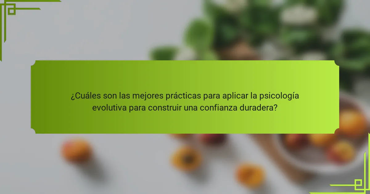 ¿Cuáles son las mejores prácticas para aplicar la psicología evolutiva para construir una confianza duradera?