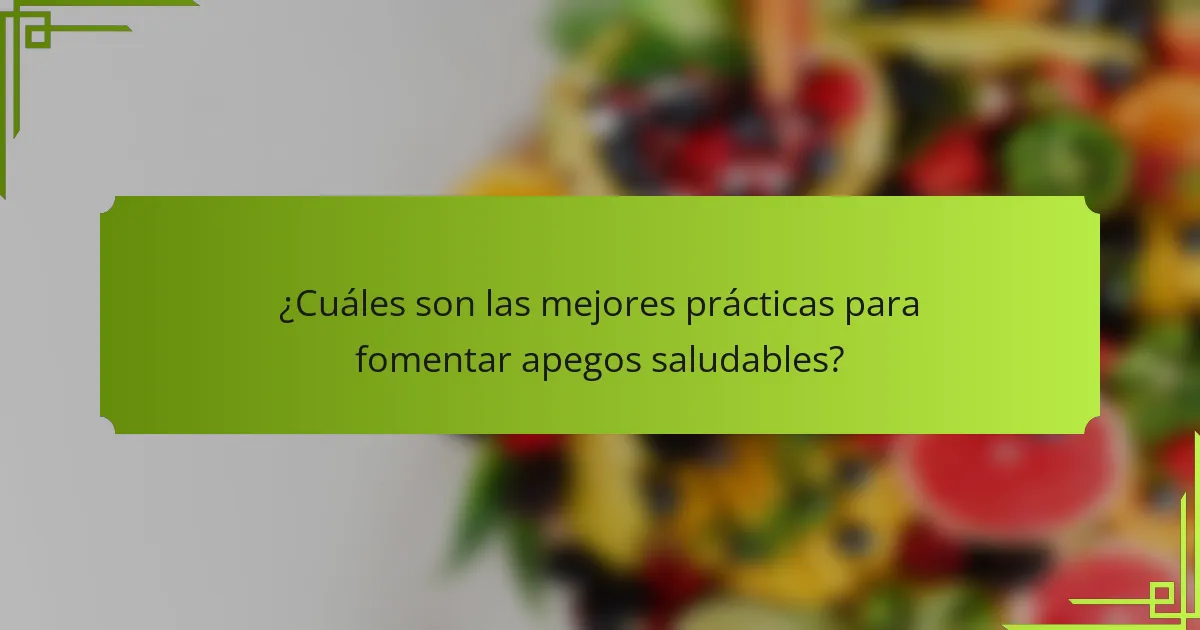 ¿Cuáles son las mejores prácticas para fomentar apegos saludables?