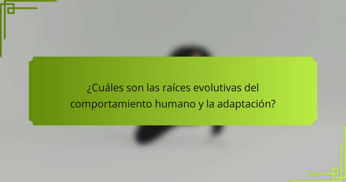 ¿Cuáles son las raíces evolutivas del comportamiento humano y la adaptación?