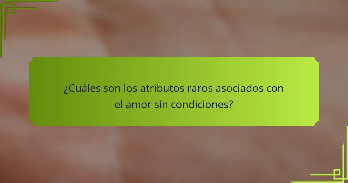 ¿Cuáles son los atributos raros asociados con el amor sin condiciones?