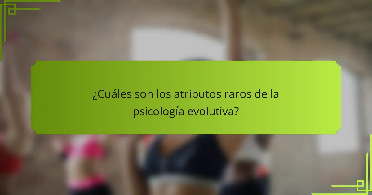 ¿Cuáles son los atributos raros de la psicología evolutiva?