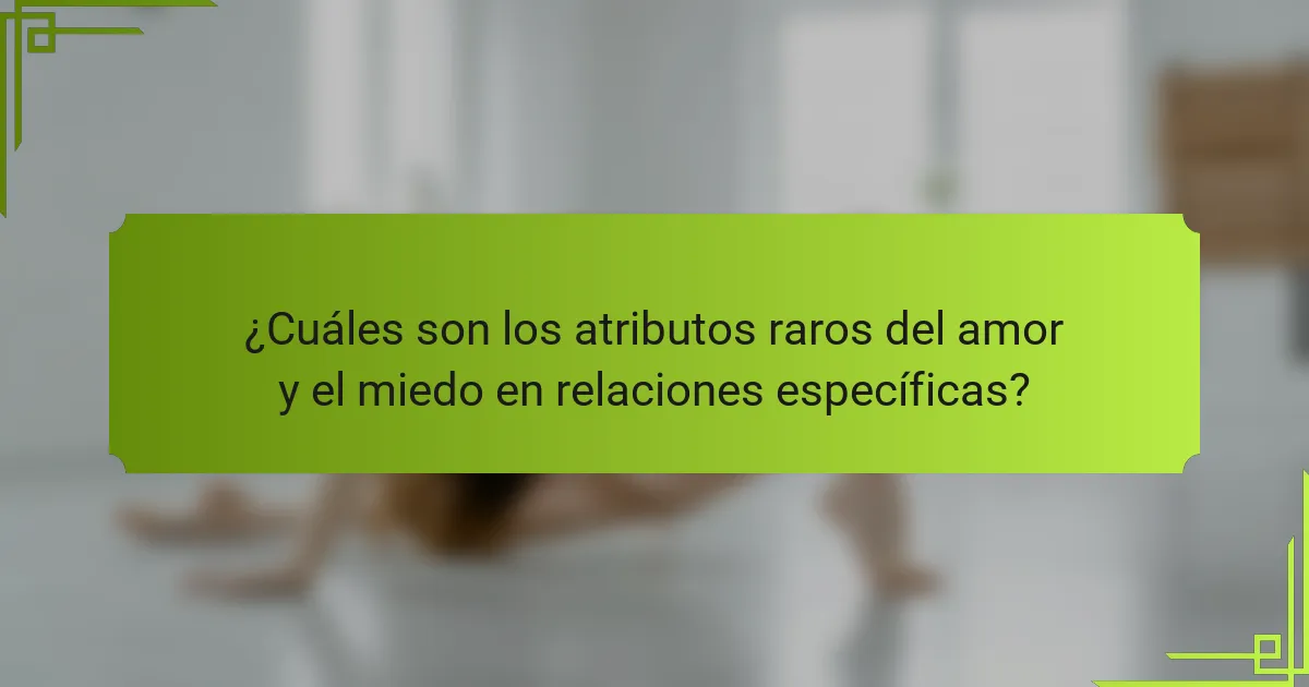 ¿Cuáles son los atributos raros del amor y el miedo en relaciones específicas?