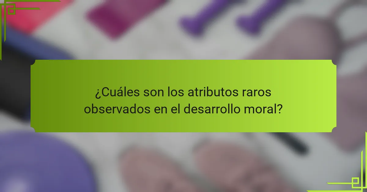 ¿Cuáles son los atributos raros observados en el desarrollo moral?