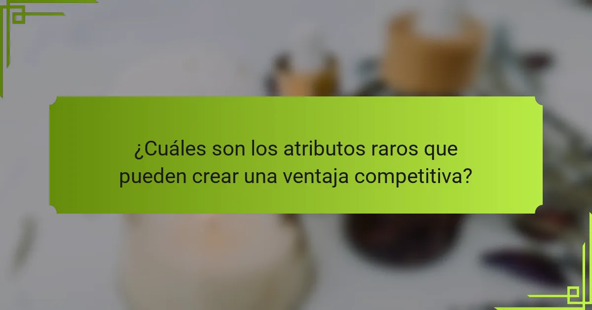 ¿Cuáles son los atributos raros que pueden crear una ventaja competitiva?