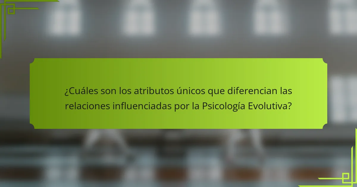 ¿Cuáles son los atributos únicos que diferencian las relaciones influenciadas por la Psicología Evolutiva?