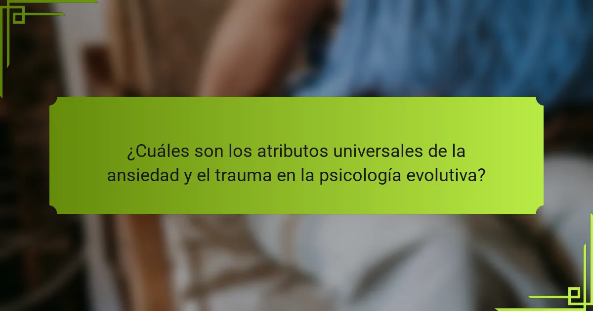 ¿Cuáles son los atributos universales de la ansiedad y el trauma en la psicología evolutiva?