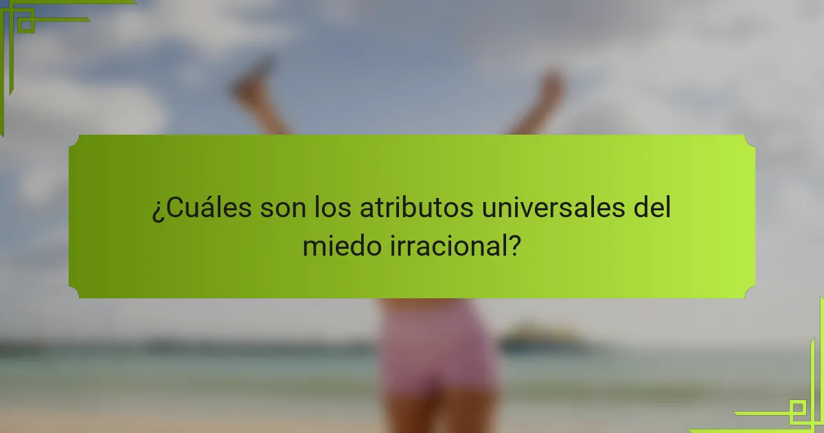 ¿Cuáles son los atributos universales del miedo irracional?