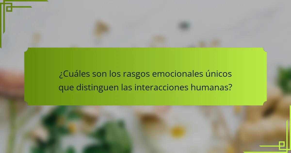 ¿Cuáles son los rasgos emocionales únicos que distinguen las interacciones humanas?