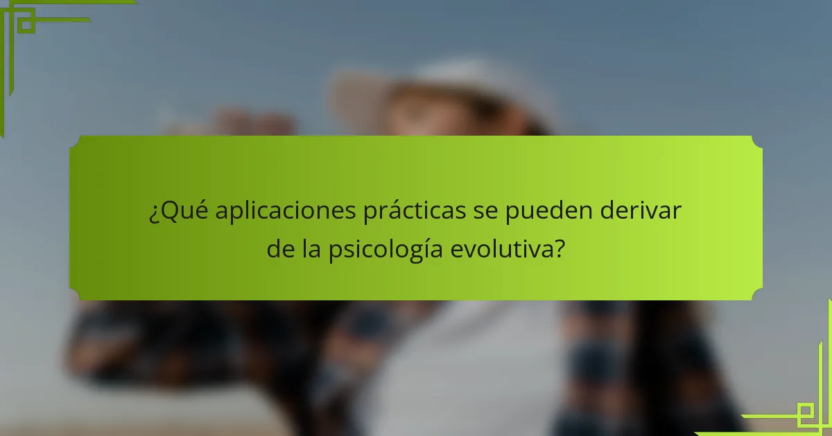 ¿Qué aplicaciones prácticas se pueden derivar de la psicología evolutiva?