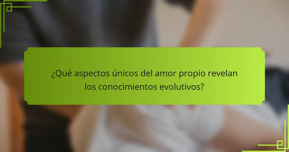 ¿Qué aspectos únicos del amor propio revelan los conocimientos evolutivos?