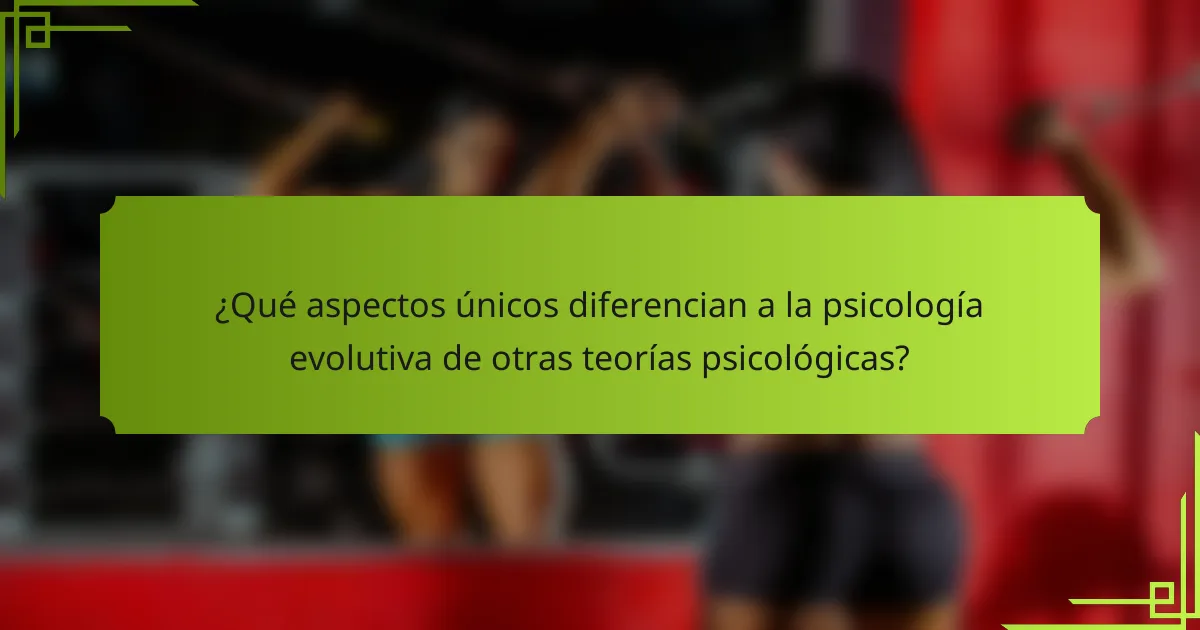 ¿Qué aspectos únicos diferencian a la psicología evolutiva de otras teorías psicológicas?