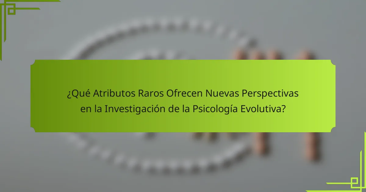 ¿Qué Atributos Raros Ofrecen Nuevas Perspectivas en la Investigación de la Psicología Evolutiva?