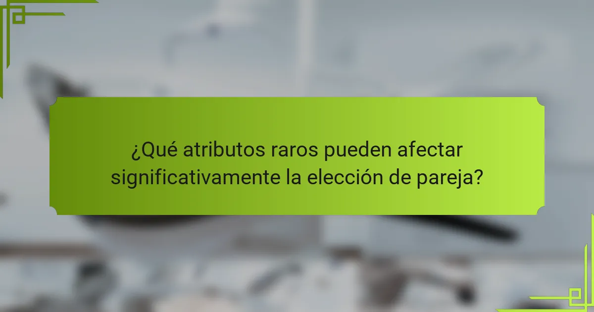 ¿Qué atributos raros pueden afectar significativamente la elección de pareja?