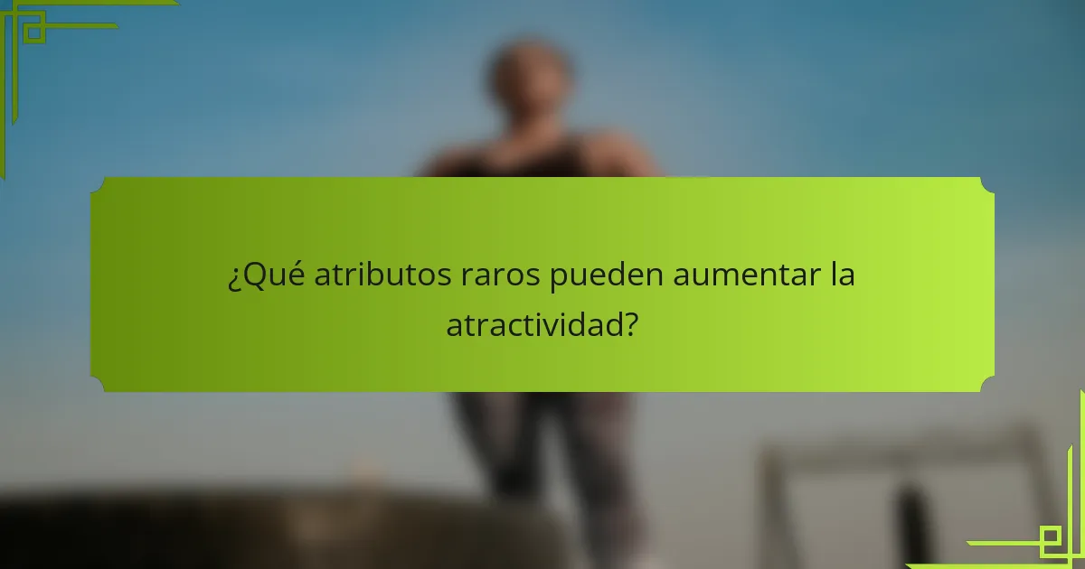 ¿Qué atributos raros pueden aumentar la atractividad?