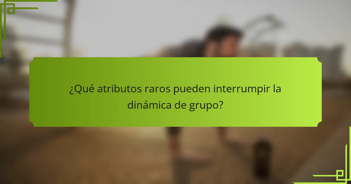 ¿Qué atributos raros pueden interrumpir la dinámica de grupo?