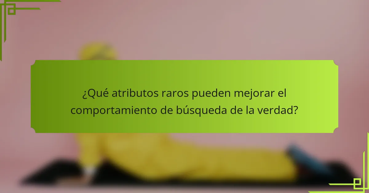 ¿Qué atributos raros pueden mejorar el comportamiento de búsqueda de la verdad?